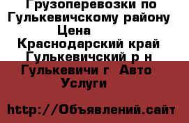 Грузоперевозки по Гулькевичскому району › Цена ­ 400 - Краснодарский край, Гулькевичский р-н, Гулькевичи г. Авто » Услуги   